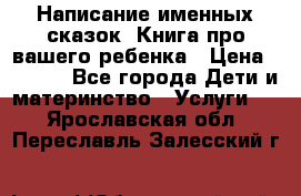 Написание именных сказок! Книга про вашего ребенка › Цена ­ 2 000 - Все города Дети и материнство » Услуги   . Ярославская обл.,Переславль-Залесский г.